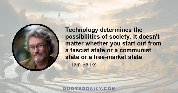 Technology determines the possibilities of society. It doesn't matter whether you start out from a fascist state or a communist state or a free-market state