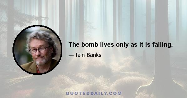 The bomb lives only as it is falling.