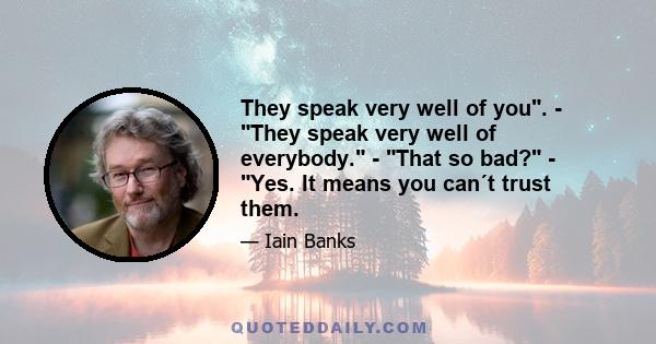 They speak very well of you. - They speak very well of everybody. - That so bad? - Yes. It means you can´t trust them.