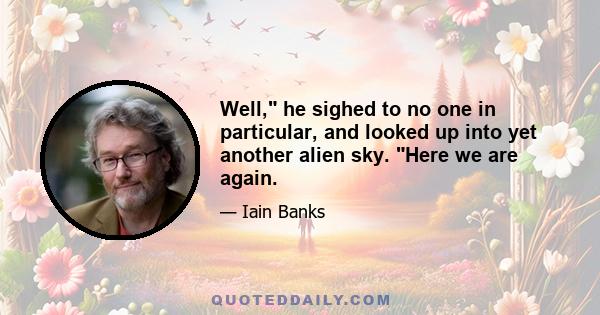 Well, he sighed to no one in particular, and looked up into yet another alien sky. Here we are again.