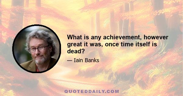 What is any achievement, however great it was, once time itself is dead?