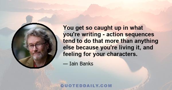 You get so caught up in what you're writing - action sequences tend to do that more than anything else because you're living it, and feeling for your characters.