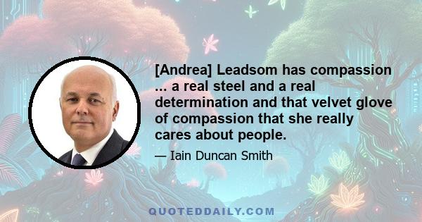 [Andrea] Leadsom has compassion ... a real steel and a real determination and that velvet glove of compassion that she really cares about people.