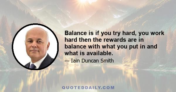 Balance is if you try hard, you work hard then the rewards are in balance with what you put in and what is available.