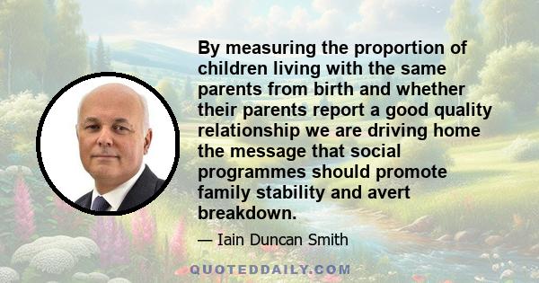 By measuring the proportion of children living with the same parents from birth and whether their parents report a good quality relationship we are driving home the message that social programmes should promote family