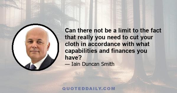 Can there not be a limit to the fact that really you need to cut your cloth in accordance with what capabilities and finances you have?