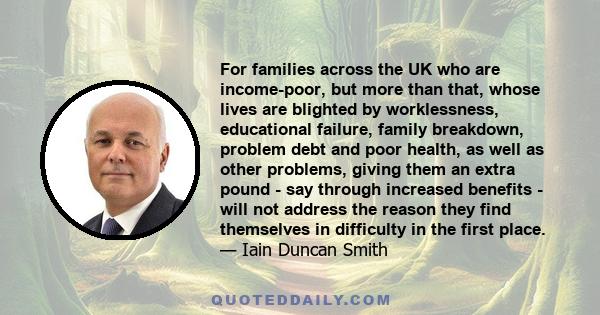 For families across the UK who are income-poor, but more than that, whose lives are blighted by worklessness, educational failure, family breakdown, problem debt and poor health, as well as other problems, giving them