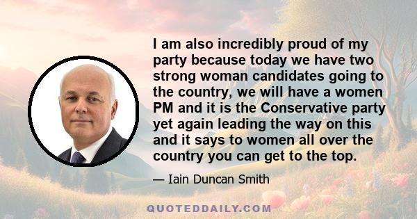 I am also incredibly proud of my party because today we have two strong woman candidates going to the country, we will have a women PM and it is the Conservative party yet again leading the way on this and it says to