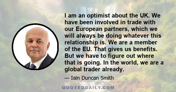 I am an optimist about the UK. We have been involved in trade with our European partners, which we will always be doing whatever this relationship is. We are a member of the EU. That gives us benefits. But we have to