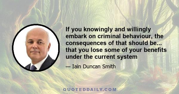 If you knowingly and willingly embark on criminal behaviour, the consequences of that should be... that you lose some of your benefits under the current system