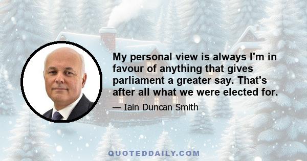 My personal view is always I'm in favour of anything that gives parliament a greater say. That's after all what we were elected for.