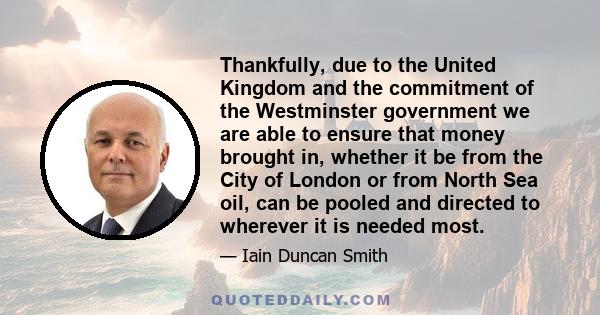 Thankfully, due to the United Kingdom and the commitment of the Westminster government we are able to ensure that money brought in, whether it be from the City of London or from North Sea oil, can be pooled and directed 