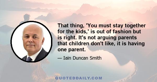 That thing, 'You must stay together for the kids,' is out of fashion but is right. It's not arguing parents that children don't like, it is having one parent.