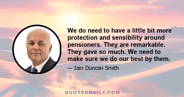 We do need to have a little bit more protection and sensibility around pensioners. They are remarkable. They gave so much. We need to make sure we do our best by them.