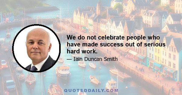 We do not celebrate people who have made success out of serious hard work.