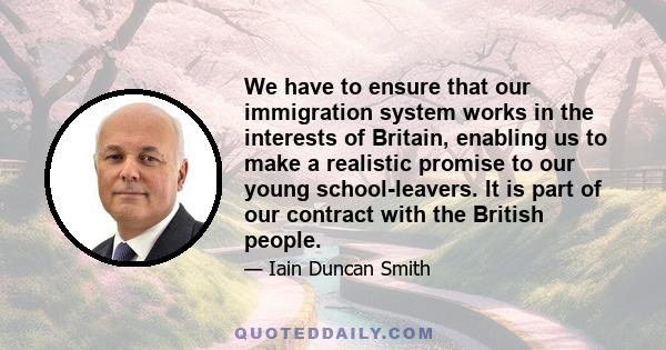 We have to ensure that our immigration system works in the interests of Britain, enabling us to make a realistic promise to our young school-leavers. It is part of our contract with the British people.