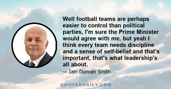 Well football teams are perhaps easier to control than political parties, I'm sure the Prime Minister would agree with me, but yeah I think every team needs discipline and a sense of self-belief and that's important,