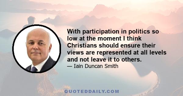 With participation in politics so low at the moment I think Christians should ensure their views are represented at all levels and not leave it to others.