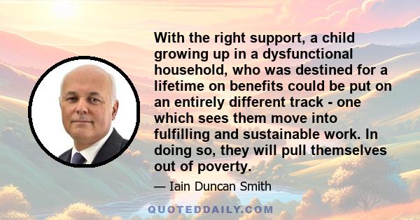 With the right support, a child growing up in a dysfunctional household, who was destined for a lifetime on benefits could be put on an entirely different track - one which sees them move into fulfilling and sustainable 