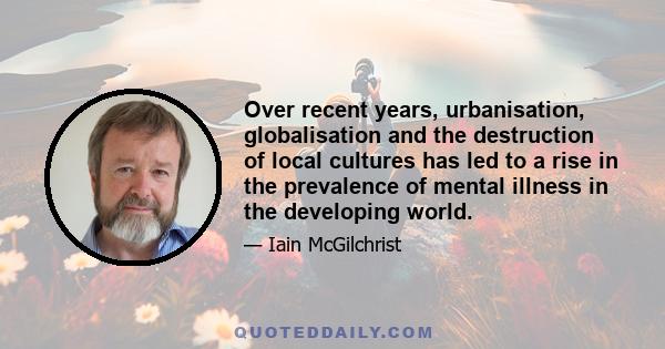 Over recent years, urbanisation, globalisation and the destruction of local cultures has led to a rise in the prevalence of mental illness in the developing world.