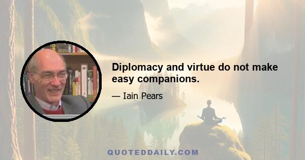 Diplomacy and virtue do not make easy companions.