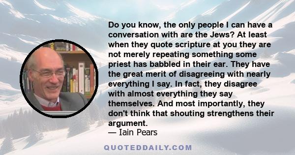 Do you know, the only people I can have a conversation with are the Jews? At least when they quote scripture at you they are not merely repeating something some priest has babbled in their ear. They have the great merit 