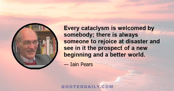 Every cataclysm is welcomed by somebody; there is always someone to rejoice at disaster and see in it the prospect of a new beginning and a better world.