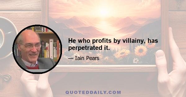 He who profits by villainy, has perpetrated it.