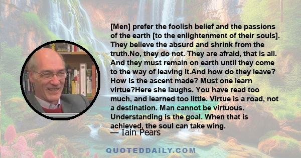 [Men] prefer the foolish belief and the passions of the earth [to the enlightenment of their souls]. They believe the absurd and shrink from the truth.No, they do not. They are afraid, that is all. And they must remain