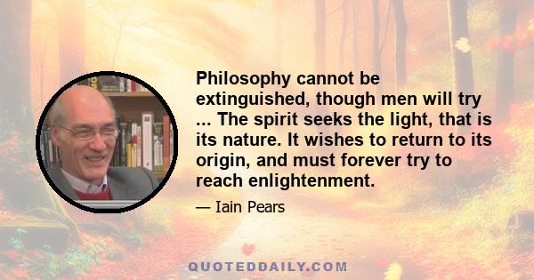 Philosophy cannot be extinguished, though men will try ... The spirit seeks the light, that is its nature. It wishes to return to its origin, and must forever try to reach enlightenment.