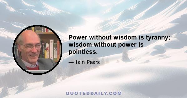 Power without wisdom is tyranny; wisdom without power is pointless.