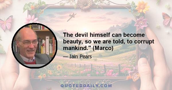 The devil himself can become beauty, so we are told, to corrupt mankind. (Marco)