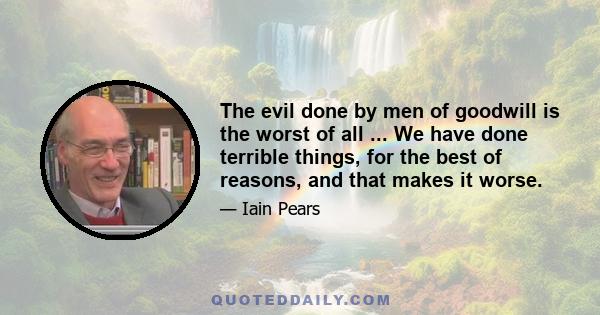 The evil done by men of goodwill is the worst of all ... We have done terrible things, for the best of reasons, and that makes it worse.