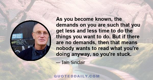 As you become known, the demands on you are such that you get less and less time to do the things you want to do. But if there are no demands, then that means nobody wants to read what you're doing anyway, so you're