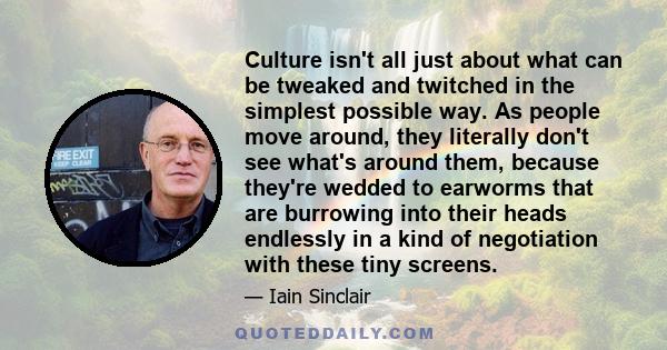 Culture isn't all just about what can be tweaked and twitched in the simplest possible way. As people move around, they literally don't see what's around them, because they're wedded to earworms that are burrowing into