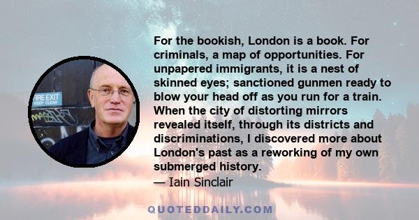 For the bookish, London is a book. For criminals, a map of opportunities. For unpapered immigrants, it is a nest of skinned eyes; sanctioned gunmen ready to blow your head off as you run for a train. When the city of