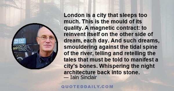 London is a city that sleeps too much. This is the mould of its quality. A magnetic contract: to reinvent itself on the other side of dream, each day. And such dreams, smouldering against the tidal spine of the river,