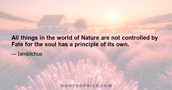 All things in the world of Nature are not controlled by Fate for the soul has a principle of its own.