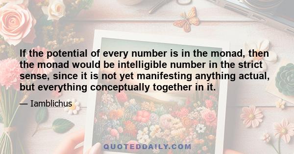 If the potential of every number is in the monad, then the monad would be intelligible number in the strict sense, since it is not yet manifesting anything actual, but everything conceptually together in it.