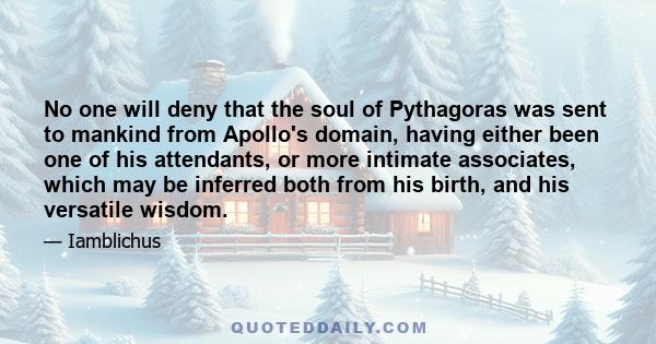 No one will deny that the soul of Pythagoras was sent to mankind from Apollo's domain, having either been one of his attendants, or more intimate associates, which may be inferred both from his birth, and his versatile