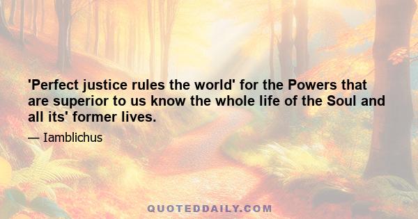 'Perfect justice rules the world' for the Powers that are superior to us know the whole life of the Soul and all its' former lives.