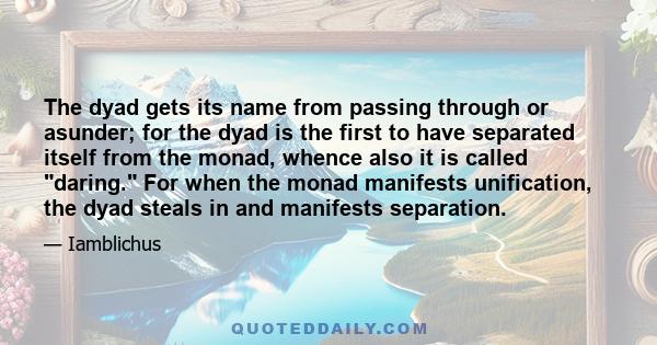 The dyad gets its name from passing through or asunder; for the dyad is the first to have separated itself from the monad, whence also it is called daring. For when the monad manifests unification, the dyad steals in