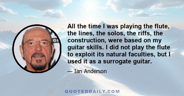 All the time I was playing the flute, the lines, the solos, the riffs, the construction, were based on my guitar skills. I did not play the flute to exploit its natural faculties, but I used it as a surrogate guitar.