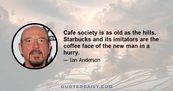 Cafe society is as old as the hills. Starbucks and its imitators are the coffee face of the new man in a hurry.