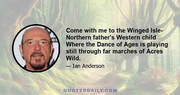 Come with me to the Winged Isle- Northern father's Western child Where the Dance of Ages is playing still through far marches of Acres Wild.