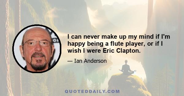 I can never make up my mind if I'm happy being a flute player, or if I wish I were Eric Clapton.