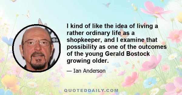 I kind of like the idea of living a rather ordinary life as a shopkeeper, and I examine that possibility as one of the outcomes of the young Gerald Bostock growing older.