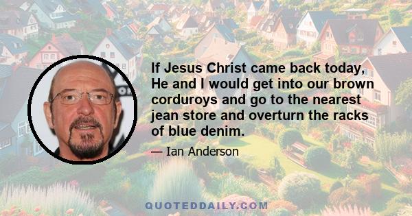 If Jesus Christ came back today, He and I would get into our brown corduroys and go to the nearest jean store and overturn the racks of blue denim.