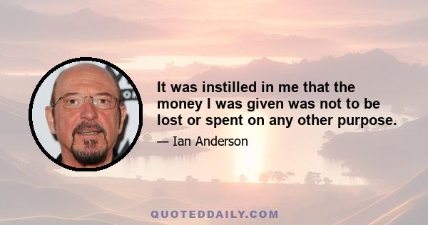 It was instilled in me that the money I was given was not to be lost or spent on any other purpose.