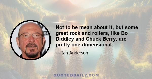 Not to be mean about it, but some great rock and rollers, like Bo Diddley and Chuck Berry, are pretty one-dimensional.